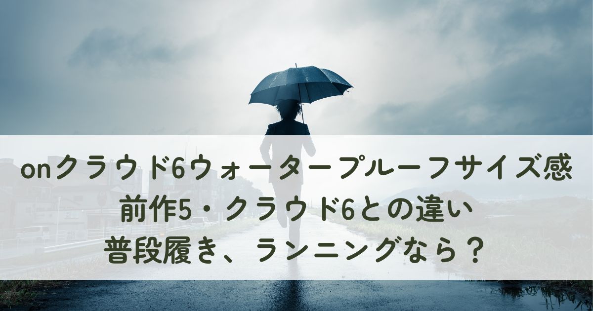 onクラウド6ウォータープルーフのサイズ感！前作5・クラウド6との違い、普段履き、ランニングなら？