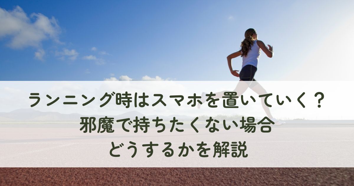 ランニングする時はスマホを置いていく？邪魔で持ちたくない場合どうするかを解説